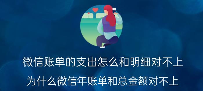 微信账单的支出怎么和明细对不上 为什么微信年账单和总金额对不上？